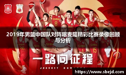 2019年男篮中国队对阵喀麦隆精彩比赛录像回顾与分析