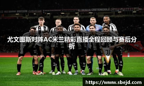 尤文图斯对阵AC米兰精彩直播全程回顾与赛后分析