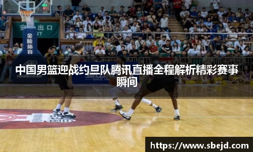 中国男篮迎战约旦队腾讯直播全程解析精彩赛事瞬间