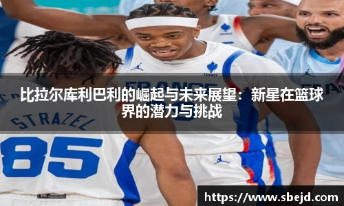 比拉尔库利巴利的崛起与未来展望：新星在篮球界的潜力与挑战